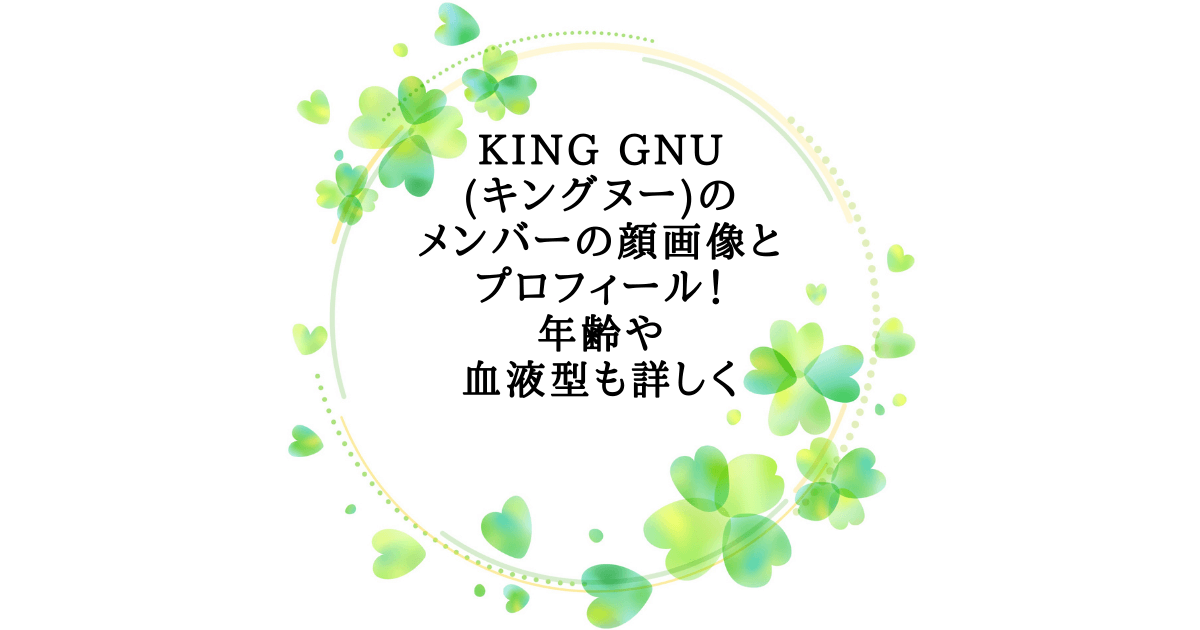 King Gnu キングヌー のメンバーの顔画像とプロフィール 年齢や血液型も詳しく